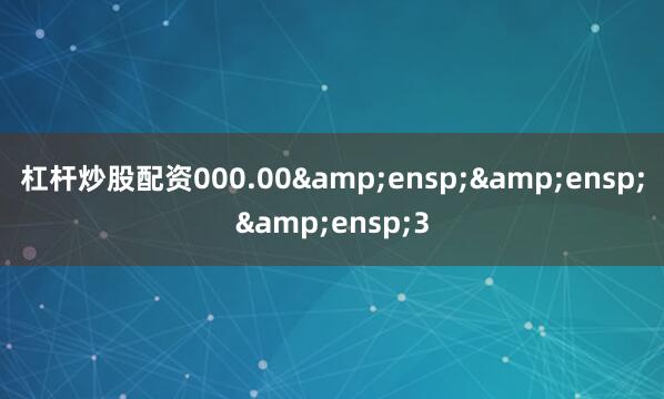 杠杆炒股配资000.00   3