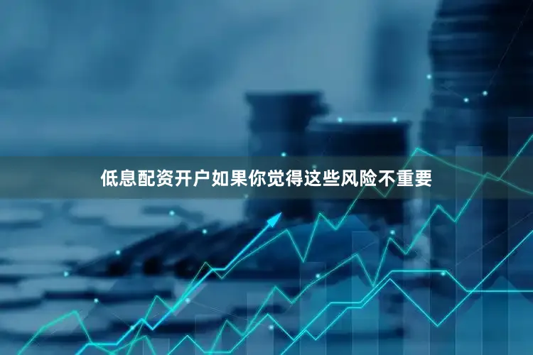 低息配资开户如果你觉得这些风险不重要