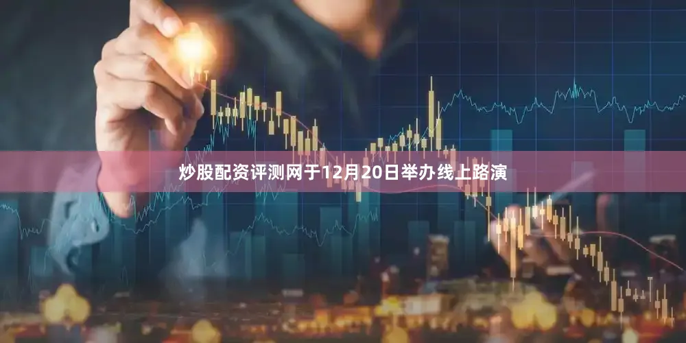 炒股配资评测网于12月20日举办线上路演