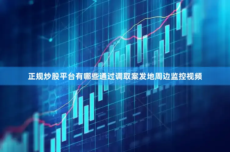 正规炒股平台有哪些通过调取案发地周边监控视频