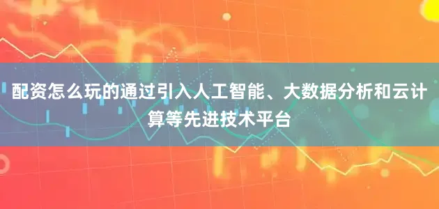配资怎么玩的通过引入人工智能、大数据分析和云计算等先进技术平台