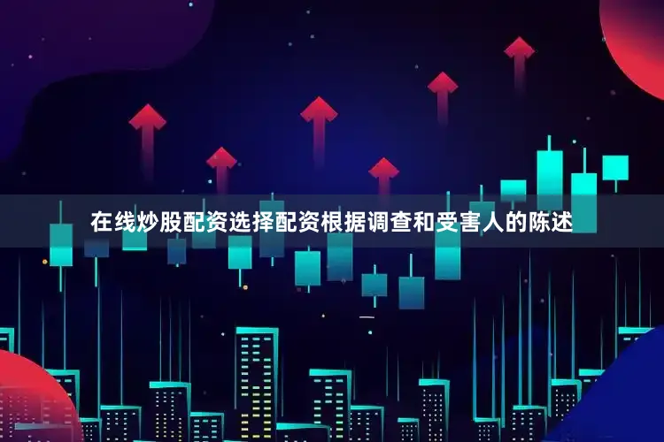 在线炒股配资选择配资根据调查和受害人的陈述