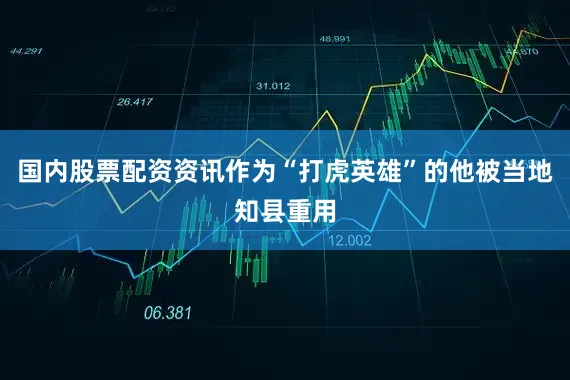 国内股票配资资讯作为“打虎英雄”的他被当地知县重用