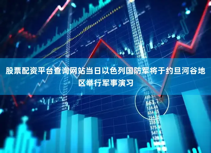 股票配资平台查询网站当日以色列国防军将于约旦河谷地区举行军事演习