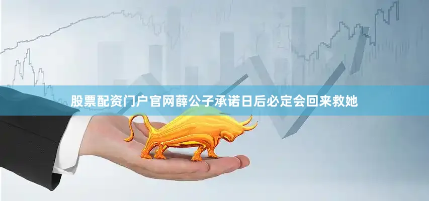 股票配资门户官网薛公子承诺日后必定会回来救她