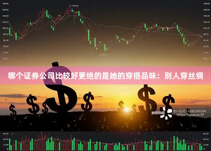 哪个证券公司比较好更绝的是她的穿搭品味：别人穿丝绸