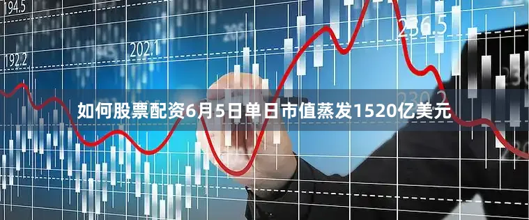 如何股票配资6月5日单日市值蒸发1520亿美元