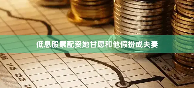 低息股票配资她甘愿和他假扮成夫妻
