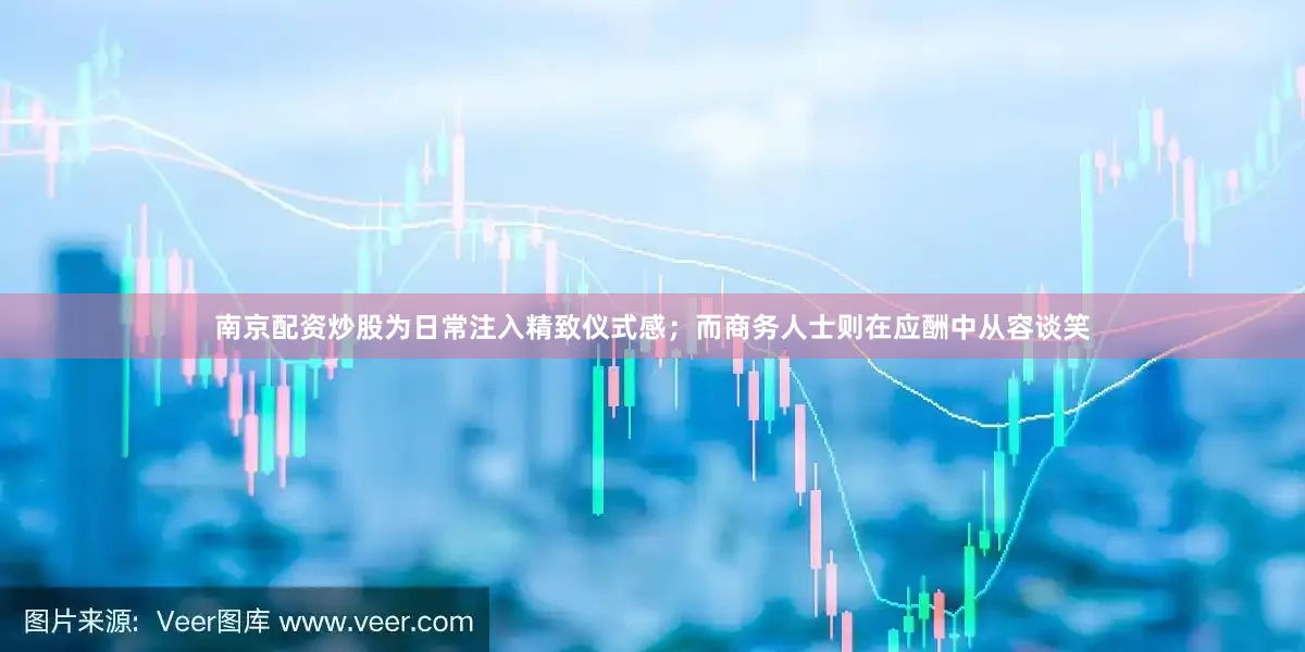 南京配资炒股为日常注入精致仪式感；而商务人士则在应酬中从容谈笑