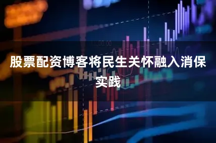 股票配资博客将民生关怀融入消保实践