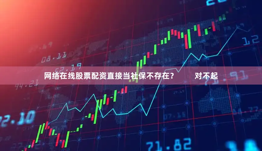 网络在线股票配资直接当社保不存在？        对不起