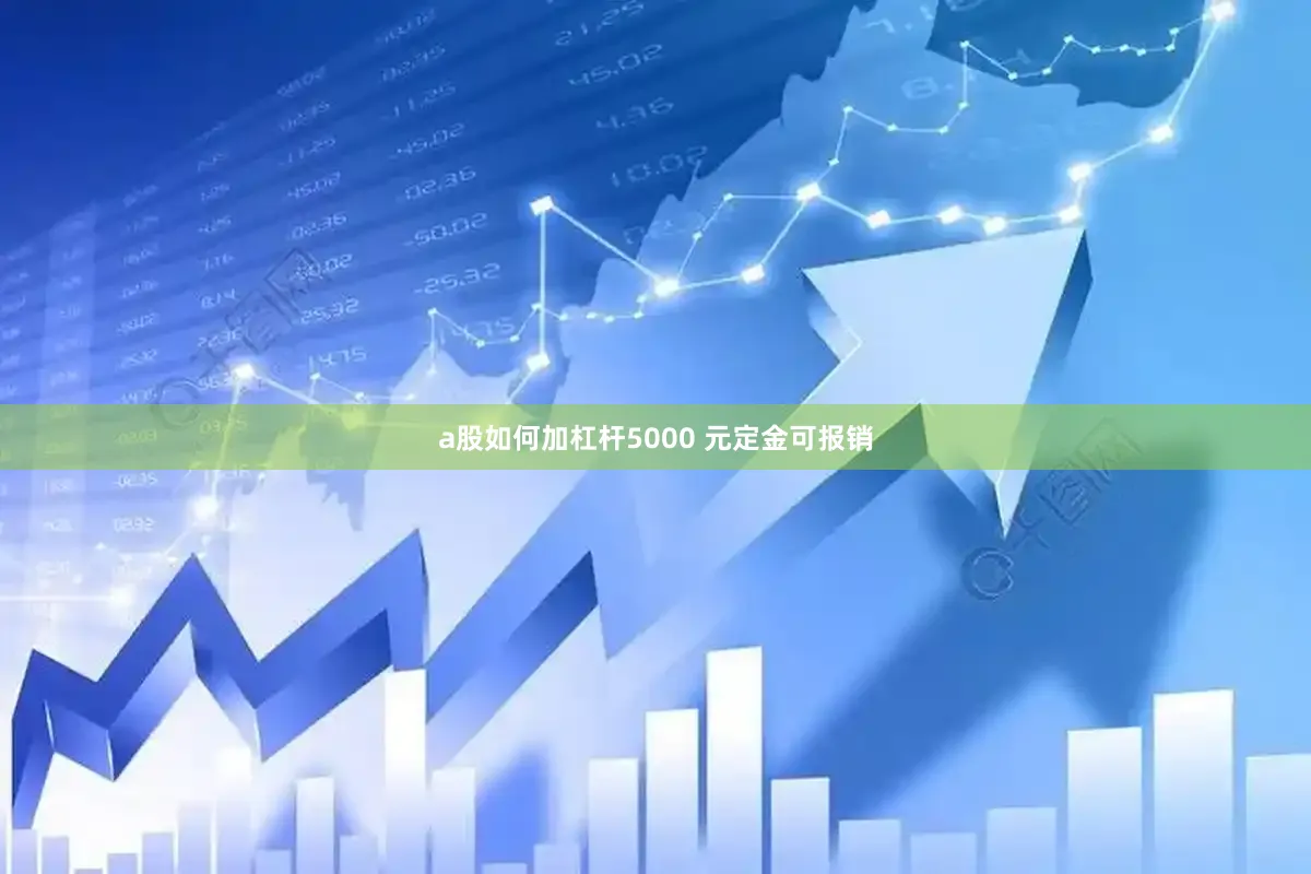 a股如何加杠杆5000 元定金可报销