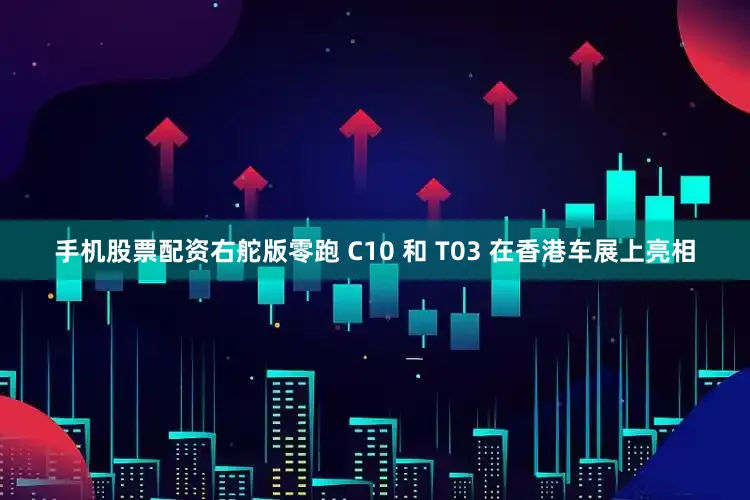 手机股票配资右舵版零跑 C10 和 T03 在香港车展上亮相