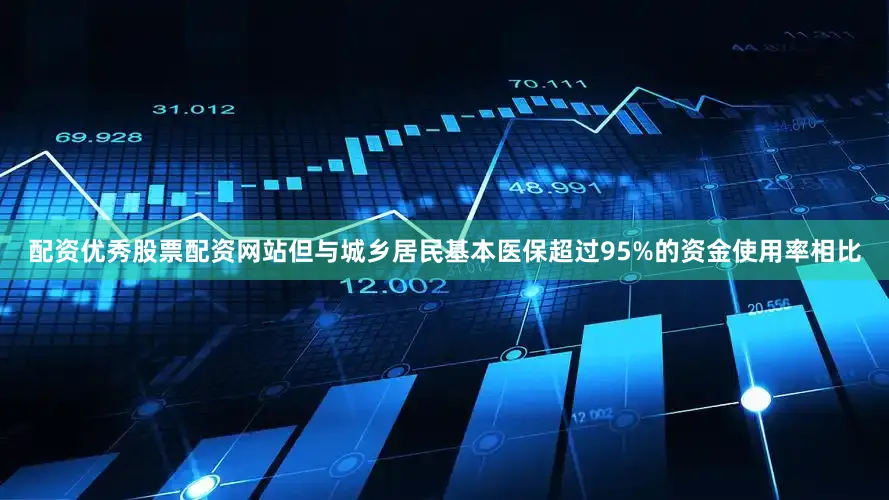 配资优秀股票配资网站但与城乡居民基本医保超过95%的资金使用率相比