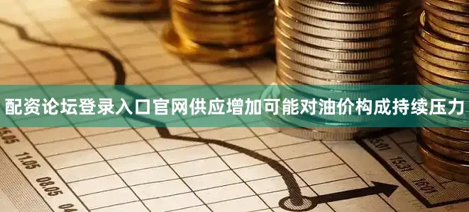 配资论坛登录入口官网供应增加可能对油价构成持续压力