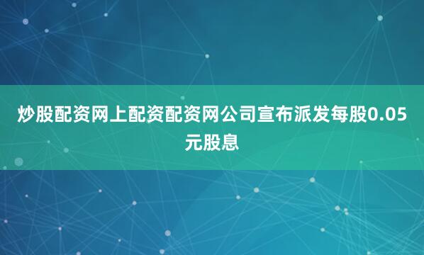 炒股配资网上配资配资网公司宣布派发每股0.05元股息