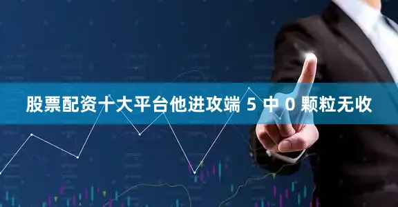 股票配资十大平台他进攻端 5 中 0 颗粒无收