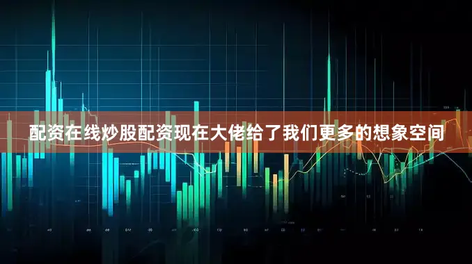 配资在线炒股配资现在大佬给了我们更多的想象空间
