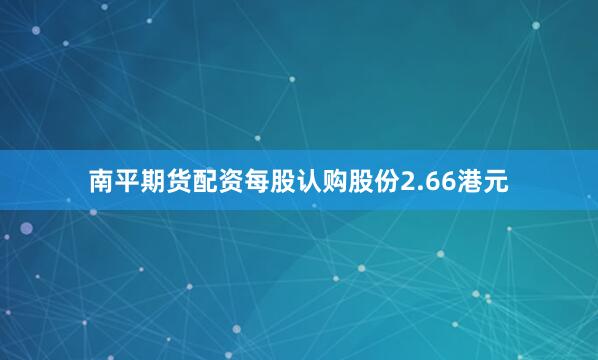 南平期货配资每股认购股份2.66港元