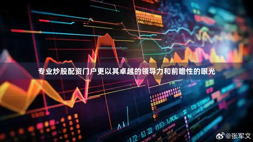 专业炒股配资门户更以其卓越的领导力和前瞻性的眼光
