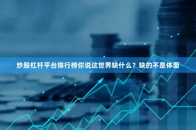 炒股杠杆平台排行榜你说这世界缺什么？缺的不是体面