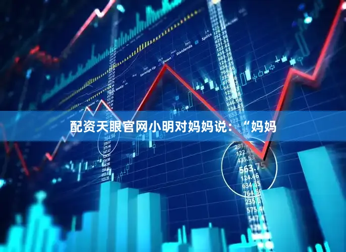 配资天眼官网小明对妈妈说：“妈妈