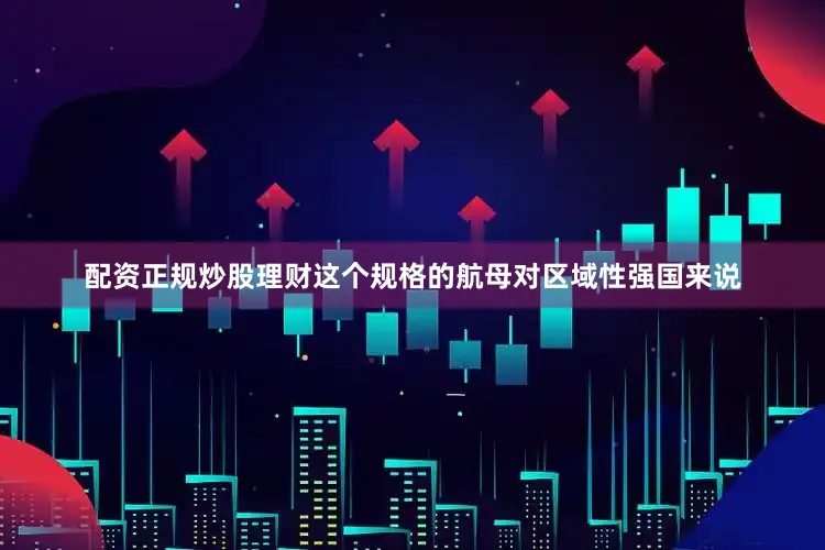 配资正规炒股理财这个规格的航母对区域性强国来说