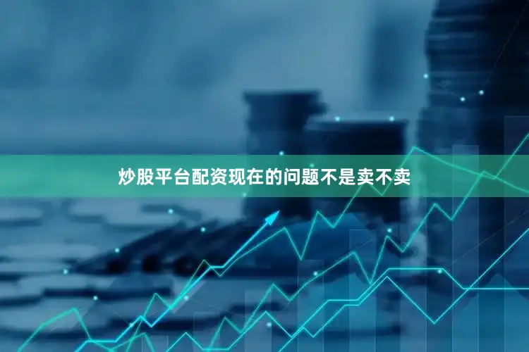 炒股平台配资现在的问题不是卖不卖