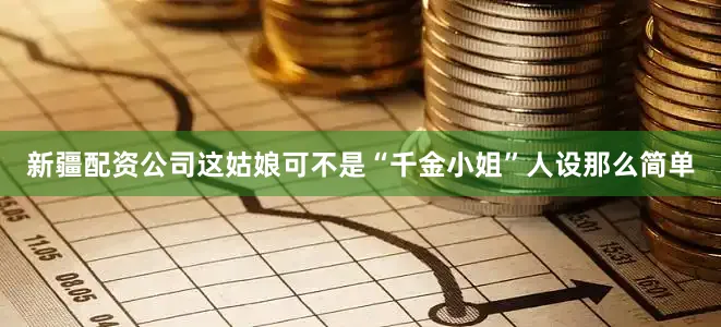 新疆配资公司这姑娘可不是“千金小姐”人设那么简单