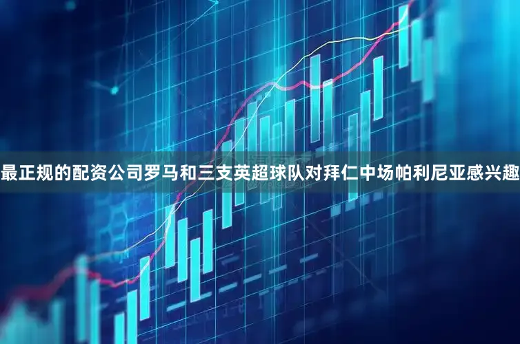 最正规的配资公司罗马和三支英超球队对拜仁中场帕利尼亚感兴趣