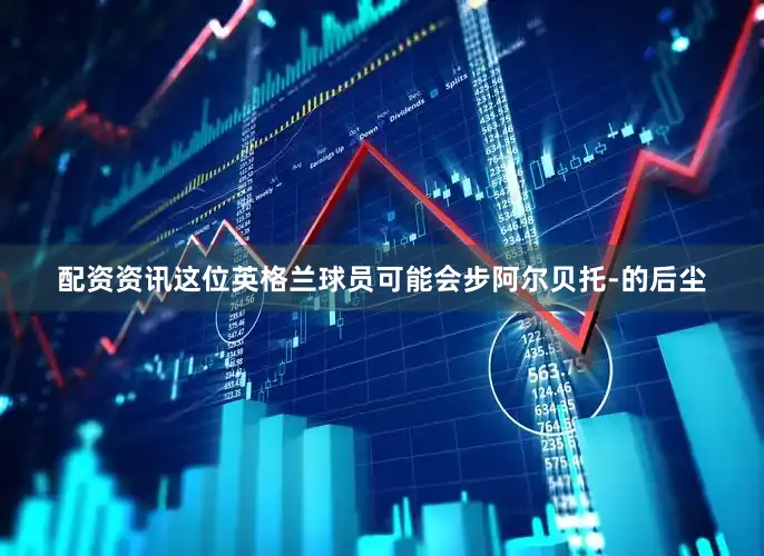 配资资讯这位英格兰球员可能会步阿尔贝托-的后尘