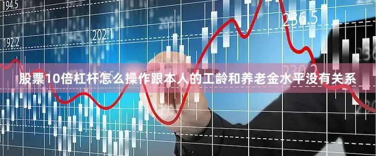 股票10倍杠杆怎么操作跟本人的工龄和养老金水平没有关系