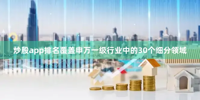 炒股app排名覆盖申万一级行业中的30个细分领域