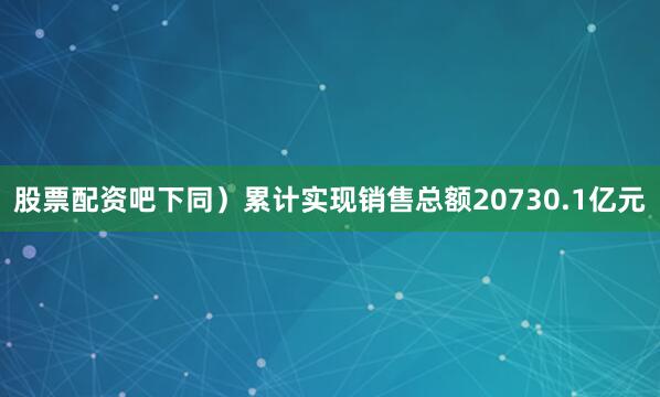 股票配资吧下同）累计实现销售总额20730.1亿元