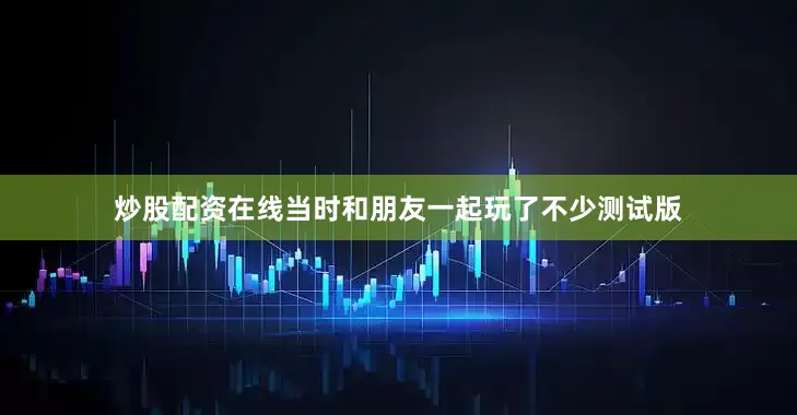 炒股配资在线当时和朋友一起玩了不少测试版