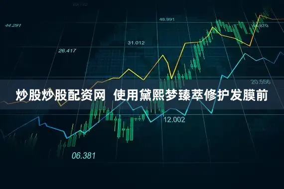 炒股炒股配资网  使用黛熙梦臻萃修护发膜前