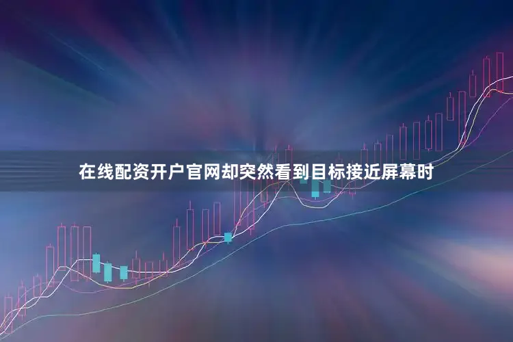 在线配资开户官网却突然看到目标接近屏幕时