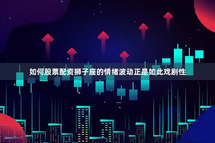 如何股票配资狮子座的情绪波动正是如此戏剧性