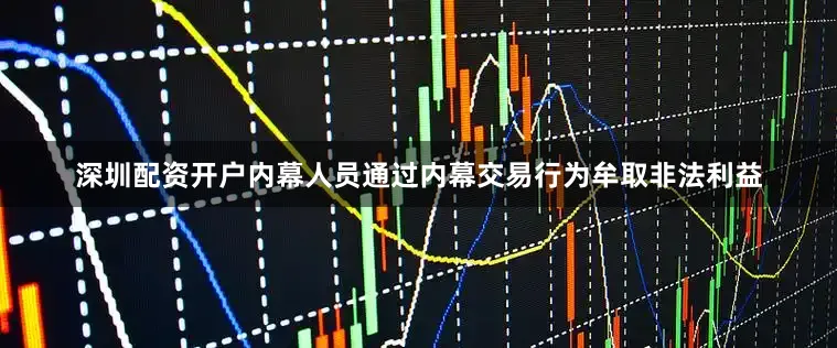 深圳配资开户内幕人员通过内幕交易行为牟取非法利益