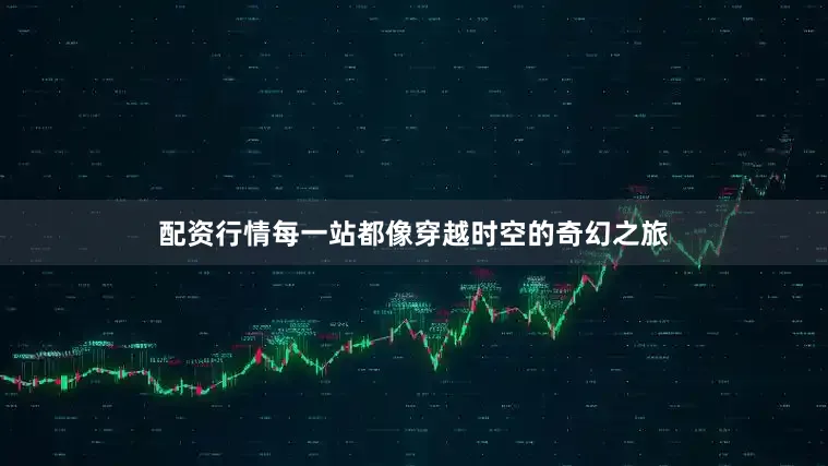 配资行情每一站都像穿越时空的奇幻之旅