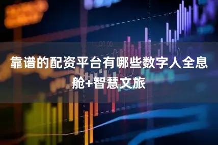 靠谱的配资平台有哪些数字人全息舱+智慧文旅