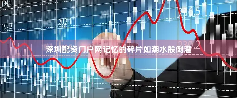 深圳配资门户网记忆的碎片如潮水般倒灌
