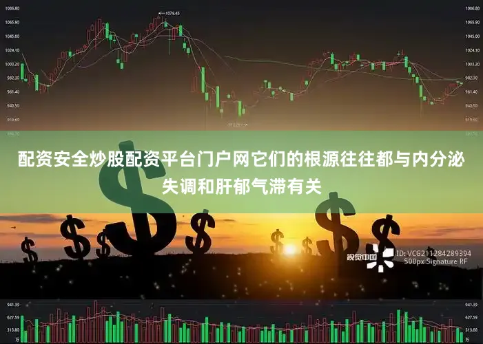 配资安全炒股配资平台门户网它们的根源往往都与内分泌失调和肝郁气滞有关